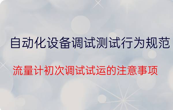 自动化设备调试测试行为规范 流量计初次调试试运的注意事项？